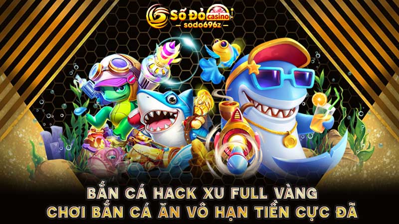 Bắn cá hack xu full vàng – Chơi game ăn tiền không giới hạn