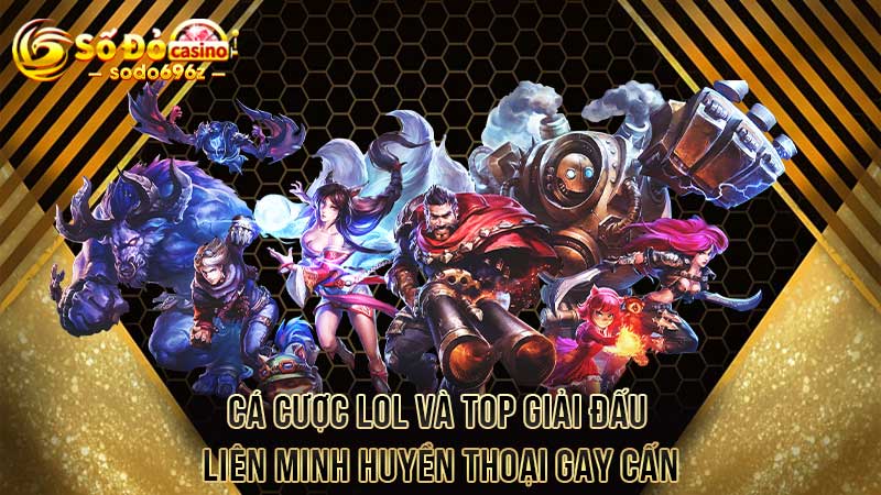 Cá cược LOL và TOP giải đấu Liên Minh Huyền Thoại gay cấn