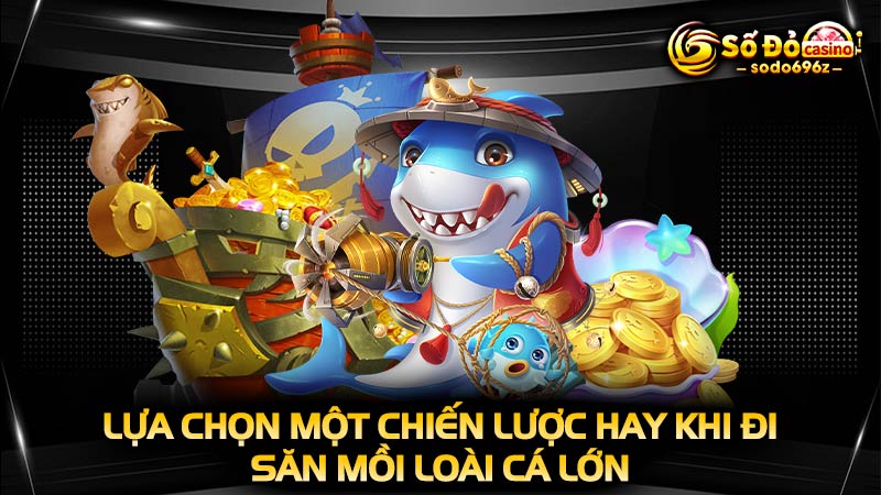 Chiến lược săn cá lớn trong game bắn cá.